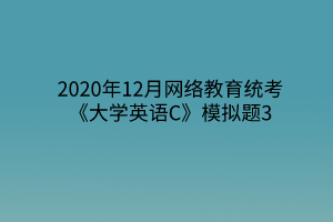 2020年12月網(wǎng)絡(luò)教育統(tǒng)考《大學(xué)英語C》模擬題3