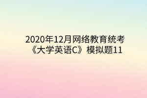 2020年12月網(wǎng)絡(luò)教育統(tǒng)考《大學英語C》模擬題11