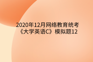 2020年12月網(wǎng)絡(luò)教育統(tǒng)考《大學(xué)英語(yǔ)C》模擬題12