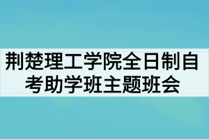 荊楚理工學(xué)院全日制自考助學(xué)班開展防范“非法校園貸”主題班會(huì)