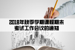 2018年秋季學(xué)期課程期末考試工作會(huì)議的通知