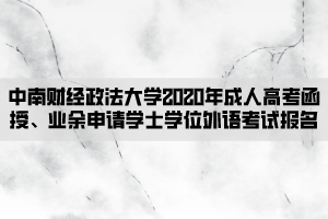 中南財(cái)經(jīng)政法大學(xué)2020年成人高考函授、業(yè)余申請(qǐng)學(xué)士學(xué)位外語(yǔ)考試報(bào)名