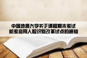 中國地質(zhì)大學關于課程期末考試機考啟用人臉識別改革試點的通知