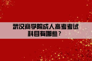 武漢商學(xué)院成人高考考試科目有哪些？