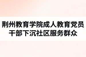 荊州教育學院成人教育黨員干部常態(tài)化下沉社區(qū)服務群眾