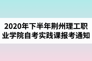 2020年下半年荊州理工職業(yè)學(xué)院自考實(shí)踐課報(bào)考的通知