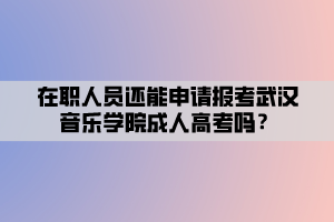 在職人員還能申請報考武漢音樂學(xué)院成人高考嗎？