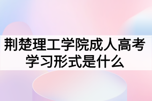 荊楚理工學(xué)院成人高考學(xué)習(xí)形式是什么？