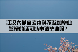 江漢大學(xué)自考本科不參加畢業(yè)答辯的話可以申請(qǐng)畢業(yè)嗎？