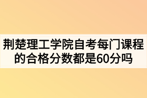 荊楚理工學院自考每門課程的合格分數(shù)都是60分嗎？