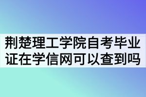 荊楚理工學院自考畢業(yè)證在學信網(wǎng)可以查到嗎？