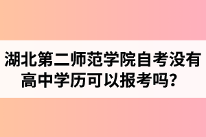 湖北第二師范學(xué)院自考沒有高中學(xué)歷可以報(bào)考嗎？