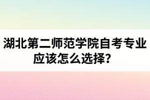 湖北第二師范學(xué)院自考專業(yè)應(yīng)該怎么選擇？