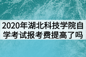 2020年湖北科技學(xué)院自學(xué)考試報(bào)考費(fèi)提高了嗎？