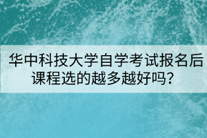 華中科技大學(xué)自學(xué)考試報(bào)名后課程選的越多越好嗎？