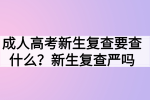 成人高考新生復(fù)查要查什么？新生復(fù)查嚴(yán)嗎