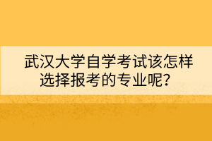 武漢大學(xué)自學(xué)考試該怎樣選擇報(bào)考的專(zhuān)業(yè)呢？