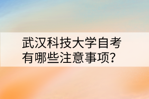 武漢科技大學(xué)自考有哪些注意事項(xiàng)？