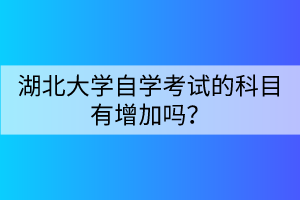 湖北大學自學考試的科目有增加嗎？