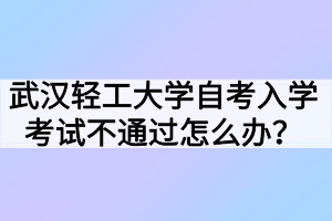 武漢輕工大學(xué)自考入學(xué)考試不通過怎么辦？