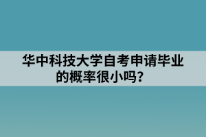 華中科技大學(xué)自考申請(qǐng)畢業(yè)的概率很小嗎？