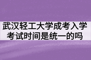 武漢輕工大學成人高考入學考試時間是統(tǒng)一的嗎