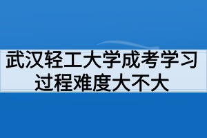 武漢輕工大學(xué)成考學(xué)習(xí)過(guò)程好適應(yīng)嗎？難度大不大