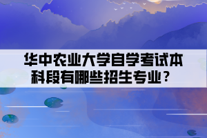 華中農(nóng)業(yè)大學(xué)自學(xué)考試本科段有哪些招生專業(yè)？