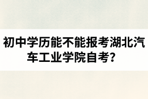 初中學(xué)歷能不能報(bào)考湖北汽車(chē)工業(yè)學(xué)院自考？