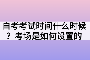 自考考試時(shí)間什么時(shí)候？考場(chǎng)是如何設(shè)置的