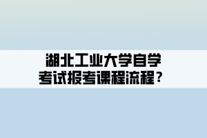 湖北工業(yè)大學自學考試報考課程流程？