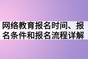 網(wǎng)絡(luò)教育報(bào)名時(shí)間、報(bào)名條件和報(bào)名流程詳解