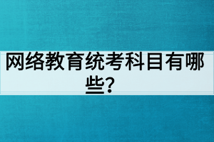 網(wǎng)絡(luò)教育統(tǒng)考科目有哪些？