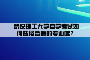 武漢理工大學(xué)自學(xué)考試如何選擇合適的專業(yè)呢？