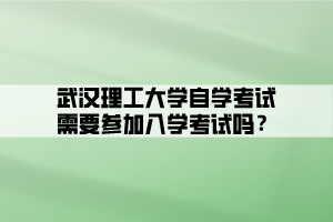 武漢理工大學(xué)自學(xué)考試需要參加入學(xué)考試嗎？