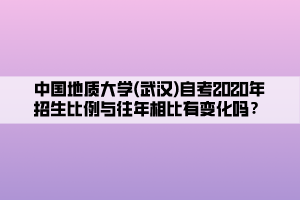 中國地質(zhì)大學(xué)(武漢)自考2020年招生比例與往年相比有變化嗎？