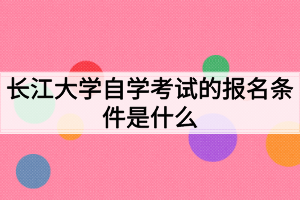 長江大學(xué)自學(xué)考試的報名條件是什么