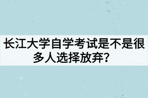 長(zhǎng)江大學(xué)自學(xué)考試是不是很多人選擇放棄？