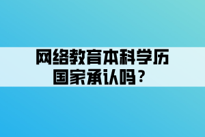 網(wǎng)絡(luò)教育本科學(xué)歷國(guó)家承認(rèn)嗎？