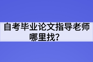 自考畢業(yè)論文指導(dǎo)老師哪里找？