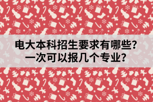 電大本科招生要求有哪些？一次可以報(bào)幾個(gè)專業(yè)？