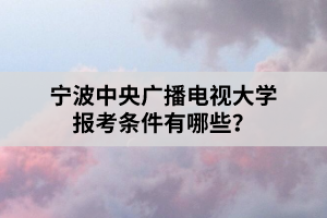 寧波中央廣播電視大學(xué)報考條件有哪些？