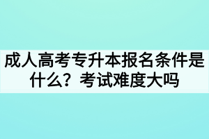 成人高考專升本報名條件是什么？考試難度大嗎