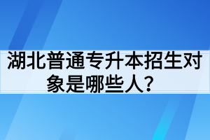 湖北普通專(zhuān)升本招生對(duì)象是哪些人？