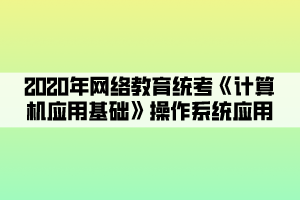 2020年網(wǎng)絡(luò)教育統(tǒng)考《計(jì)算機(jī)應(yīng)用基礎(chǔ)》操作系統(tǒng)應(yīng)用 (1)