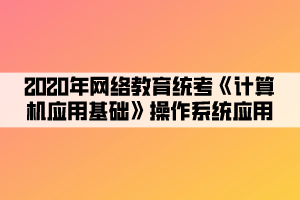 2020年網(wǎng)絡(luò)教育統(tǒng)考《計算機應(yīng)用基礎(chǔ)》操作系統(tǒng)應(yīng)用 (4)