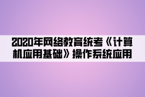 2020年網(wǎng)絡(luò)教育統(tǒng)考《計算機(jī)應(yīng)用基礎(chǔ)》操作系統(tǒng)應(yīng)用 (5)