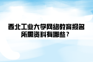 西北工業(yè)大學(xué)網(wǎng)絡(luò)教育報(bào)名所需資料有哪些？