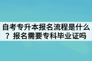 自考專(zhuān)升本報(bào)名流程是什么？報(bào)名需要專(zhuān)科畢業(yè)證嗎