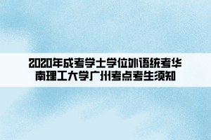 2020年成考學士學位外語統(tǒng)考華南理工大學廣州考點考生須知